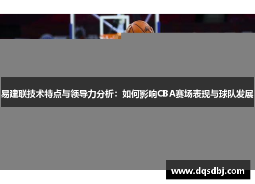 易建联技术特点与领导力分析：如何影响CBA赛场表现与球队发展