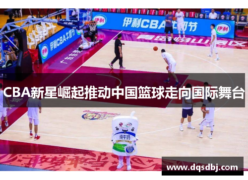 CBA新星崛起推动中国篮球走向国际舞台