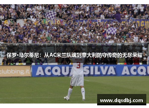 保罗·马尔蒂尼：从AC米兰队魂到意大利防守传奇的无尽荣耀