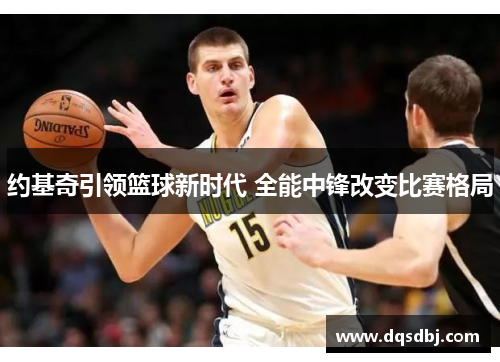 约基奇引领篮球新时代 全能中锋改变比赛格局