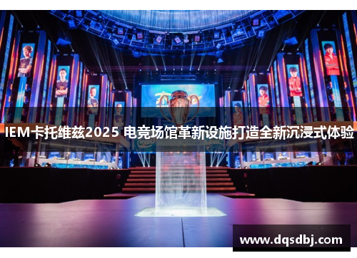 IEM卡托维兹2025 电竞场馆革新设施打造全新沉浸式体验