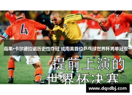 雨果·卡尔德拉诺历史性夺冠 成南美首位乒乓球世界杯男单冠军