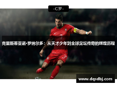 克里斯蒂亚诺·罗纳尔多：从天才少年到全球足坛传奇的辉煌历程
