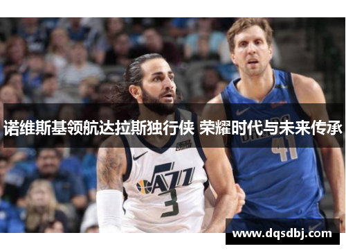 诺维斯基领航达拉斯独行侠 荣耀时代与未来传承
