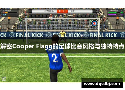 解密Cooper Flagg的足球比赛风格与独特特点