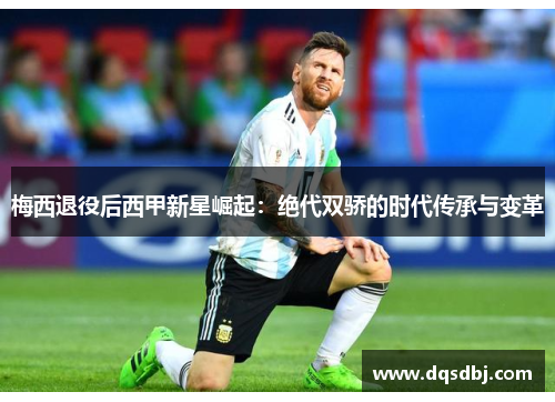 梅西退役后西甲新星崛起：绝代双骄的时代传承与变革