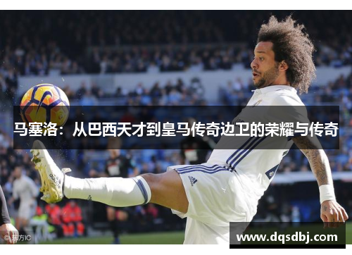 马塞洛：从巴西天才到皇马传奇边卫的荣耀与传奇