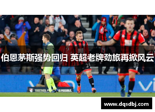 伯恩茅斯强势回归 英超老牌劲旅再掀风云