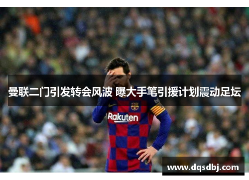 曼联二门引发转会风波 曝大手笔引援计划震动足坛