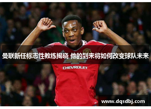 曼联新任标志性教练揭晓 他的到来将如何改变球队未来