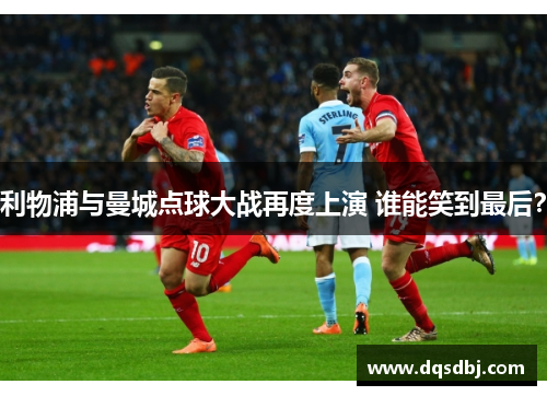 利物浦与曼城点球大战再度上演 谁能笑到最后？